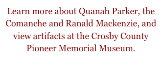 Learn more about Quanah Parker, the Comanche and Ranald Mackenzie, and view artifacts at the Crosby County Pioneer Memorial Museum. 

 