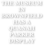 THE MUSEUM IN BROWNFIELD
HAS A QUANAH PARKER DISPLAY