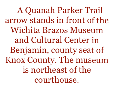    A Quanah Parker Trail arrow stands in front of the Wichita Brazos Museum and Cultural Center in Benjamin, county seat of Knox County. The museum is northeast of the courthouse.