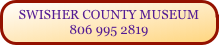 SWISHER COUNTY MUSEUM
806 995 2819