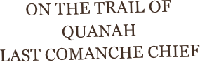 ON THE TRAIL OF QUANAH
LAST COMANCHE CHIEF